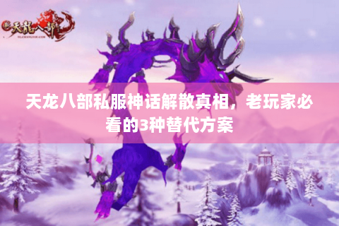 天龙八部私服神话解散真相，老玩家必看的3种替代方案