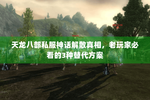 天龙八部私服神话解散真相，老玩家必看的3种替代方案