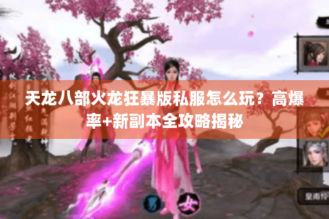 天龙八部火龙狂暴版私服怎么玩?高爆率+新副本全攻略揭秘 天龙八部火龙狂暴版私服怎么玩?高爆率+新副本全攻略揭秘