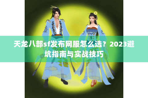 天龙八部sf发布网服怎么选？2023避坑指南与实战技巧