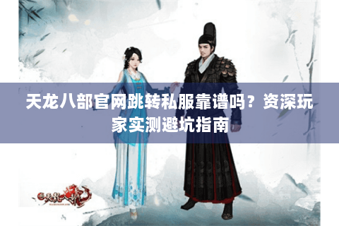 天龙八部官网跳转私服靠谱吗?资深玩家实测避坑指南 天龙八部官网跳转私服靠谱吗?资深玩家实测避坑指南