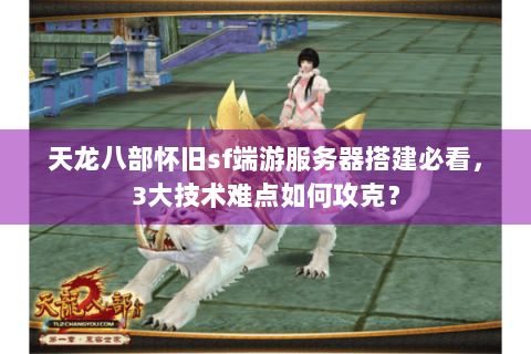 天龙八部怀旧sf端游服务器搭建必看，3大技术难点如何攻克？
