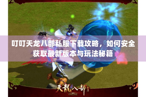 叮叮天龙八部私服下载攻略,如何安全获取最新版本与玩法秘籍 叮叮天龙八部私服下载攻略,如何安全获取最新版本与玩法秘籍