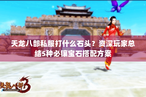 天龙八部私服打什么石头?资深玩家总结5种必镶宝石搭配方案 天龙八部私服打什么石头?资深玩家总结5种必镶宝石搭配方案