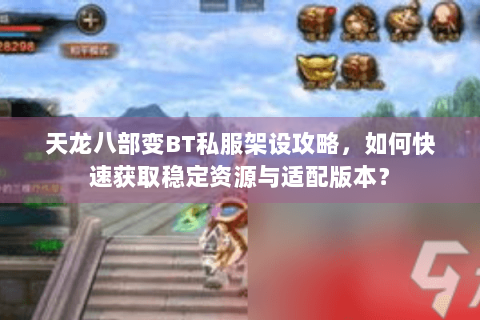 天龙八部变BT私服架设攻略，如何快速获取稳定资源与适配版本？