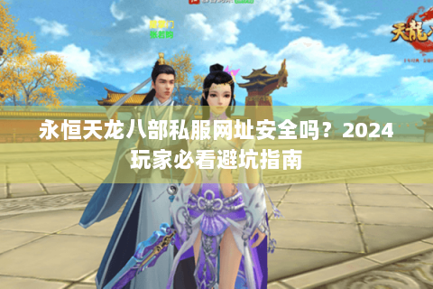 永恒天龙八部私服网址安全吗?2024玩家必看避坑指南 永恒天龙八部私服网址安全吗?2024玩家必看避坑指南
