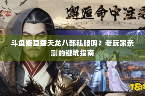 斗鱼能直播天龙八部私服吗？老玩家亲测的避坑指南