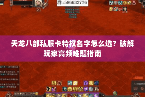 天龙八部私服卡特权名字怎么选?破解玩家高频难题指南 天龙八部私服卡特权名字怎么选?破解玩家高频难题指南