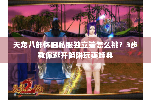 天龙八部怀旧私服独立端怎么挑？3步教你避开陷阱玩爽经典