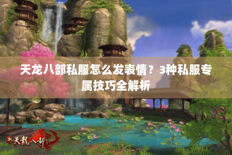 天龙八部私服怎么发表情?3种私服专属技巧全解析 天龙八部私服怎么发表情?3种私服专属技巧全解析