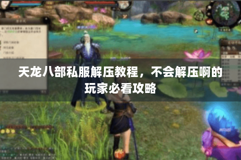 天龙八部私服解压教程,不会解压啊的玩家必看攻略 天龙八部私服解压教程,不会解压啊的玩家必看攻略