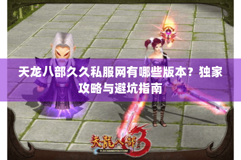 天龙八部久久私服网有哪些版本?独家攻略与避坑指南 天龙八部久久私服网有哪些版本?独家攻略与避坑指南
