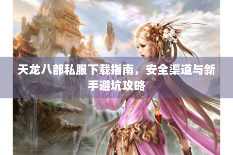 天龙八部私服下载指南,安全渠道与新手避坑攻略 天龙八部私服下载指南,安全渠道与新手避坑攻略