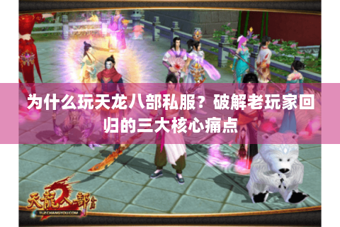 为什么玩天龙八部私服？破解老玩家回归的三大核心痛点