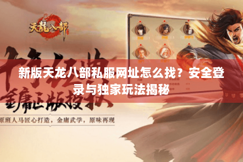 新版天龙八部私服网址怎么找?安全登录与独家玩法揭秘 新版天龙八部私服网址怎么找?安全登录与独家玩法揭秘
