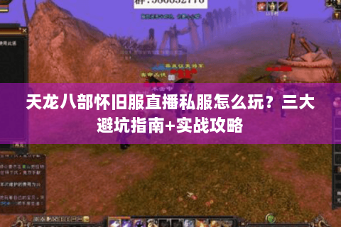 天龙八部怀旧服直播私服怎么玩?三大避坑指南+实战攻略 天龙八部怀旧服直播私服怎么玩?三大避坑指南+实战攻略