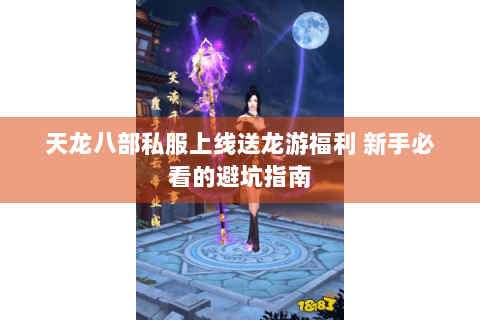 天龙八部私服上线送龙游福利 新手必看的避坑指南