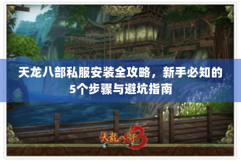 天龙八部私服安装全攻略,新手必知的5个步骤与避坑指南 天龙八部私服安装全攻略,新手必知的5个步骤与避坑指南