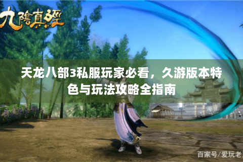 天龙八部3私服玩家必看,久游版本特色与玩法攻略全指南 天龙八部3私服玩家必看,久游版本特色与玩法攻略全指南