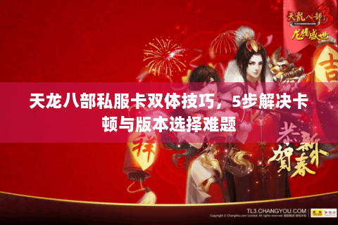 天龙八部私服卡双体技巧，5步解决卡顿与版本选择难题