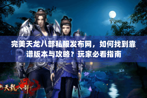 完美天龙八部私服发布网,如何找到靠谱版本与攻略?玩家必看指南 完美天龙八部私服发布网,如何找到靠谱版本与攻略?玩家必看指南