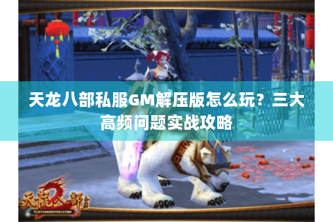天龙八部私服GM解压版怎么玩?三大高频问题实战攻略 天龙八部私服GM解压版怎么玩?三大高频问题实战攻略