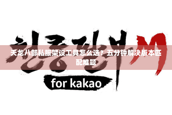 天龙八部私服架设工具怎么选？五分钟解决版本匹配难题