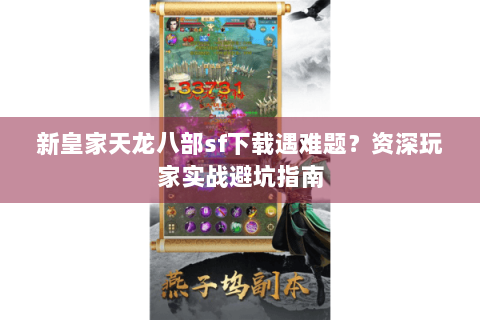 新皇家天龙八部sf下载遇难题?资深玩家实战避坑指南 新皇家天龙八部sf下载遇难题?资深玩家实战避坑指南