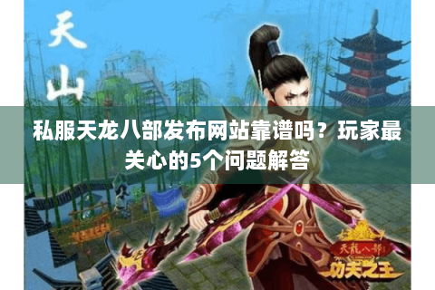 私服天龙八部发布网站靠谱吗？玩家最关心的5个问题解答