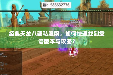 经典天龙八部私服网,如何快速找到靠谱版本与攻略? 经典天龙八部私服网,如何快速找到靠谱版本与攻略?