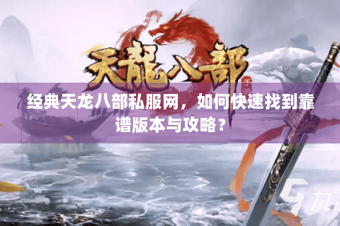 经典天龙八部私服网,如何快速找到靠谱版本与攻略? 经典天龙八部私服网,如何快速找到靠谱版本与攻略?