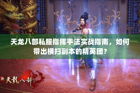 天龙八部私服指挥手法实战指南,如何带出横扫副本的精英团? 天龙八部私服指挥手法实战指南,如何带出横扫副本的精英团?
