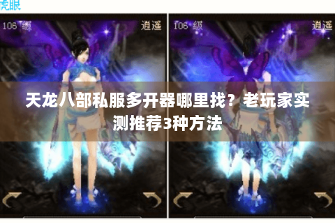天龙八部私服多开器哪里找？老玩家实测推荐3种方法