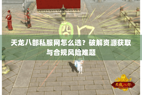 天龙八部私服网怎么选?破解资源获取与合规风险难题 天龙八部私服网怎么选?破解资源获取与合规风险难题