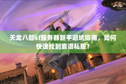 天龙八部sf服务器新手避坑指南,如何快速找到靠谱私服? 天龙八部sf服务器新手避坑指南,如何快速找到靠谱私服?