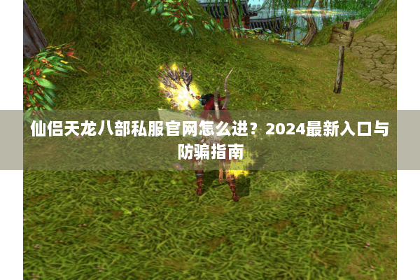仙侣天龙八部私服官网怎么进?2024最新入口与防骗指南 仙侣天龙八部私服官网怎么进?2024最新入口与防骗指南