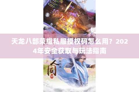 天龙八部荣耀私服授权码怎么用?2024年安全获取与玩法指南 天龙八部荣耀私服授权码怎么用?2024年安全获取与玩法指南