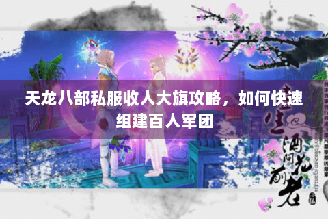 天龙八部私服收人大旗攻略,如何快速组建百人军团 天龙八部私服收人大旗攻略,如何快速组建百人军团