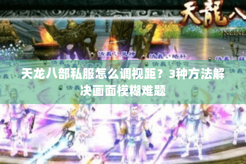 天龙八部私服怎么调视距？3种方法解决画面模糊难题