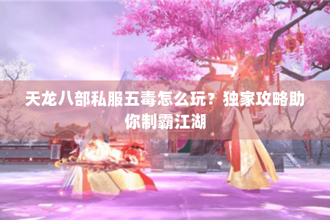 天龙八部私服五毒怎么玩?独家攻略助你制霸江湖 天龙八部私服五毒怎么玩?独家攻略助你制霸江湖