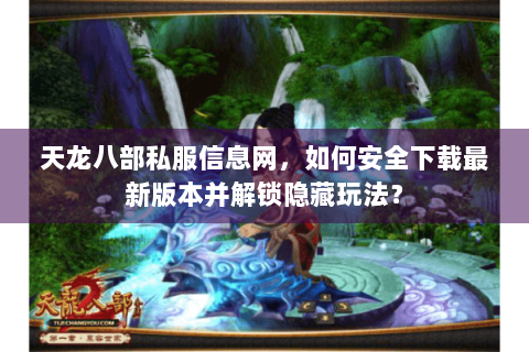 天龙八部私服信息网,如何安全下载最新版本并解锁隐藏玩法? 天龙八部私服信息网,如何安全下载最新版本并解锁隐藏玩法?