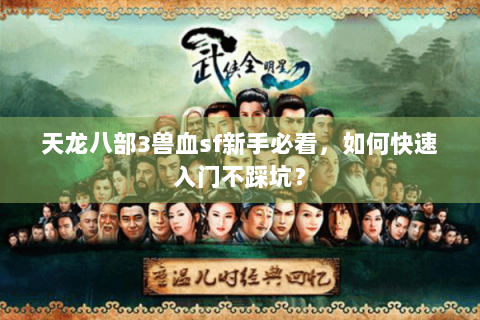 天龙八部3兽血sf新手必看,如何快速入门不踩坑? 天龙八部3兽血sf新手必看,如何快速入门不踩坑?