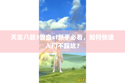 天龙八部3兽血sf新手必看,如何快速入门不踩坑? 天龙八部3兽血sf新手必看,如何快速入门不踩坑?