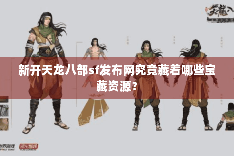 新开天龙八部sf发布网究竟藏着哪些宝藏资源? 新开天龙八部sf发布网究竟藏着哪些宝藏资源?