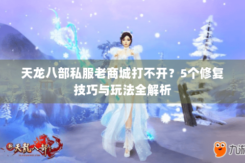 天龙八部私服老商城打不开？5个修复技巧与玩法全解析