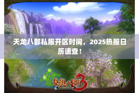 天龙八部私服开区时间，2025热服日历速查！