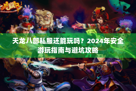 天龙八部私服还能玩吗？2024年安全游玩指南与避坑攻略