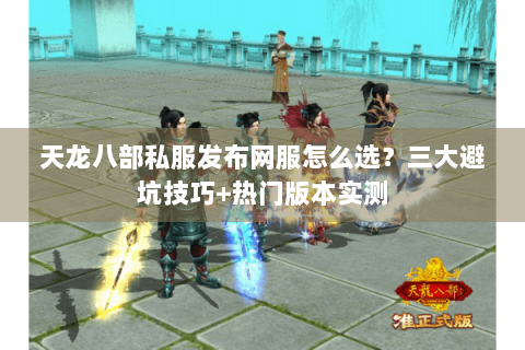 天龙八部私服发布网服怎么选?三大避坑技巧+热门版本实测 天龙八部私服发布网服怎么选?三大避坑技巧+热门版本实测