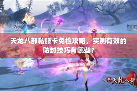 天龙八部私服卡免检攻略,实测有效的防封技巧有哪些? 天龙八部私服卡免检攻略,实测有效的防封技巧有哪些?