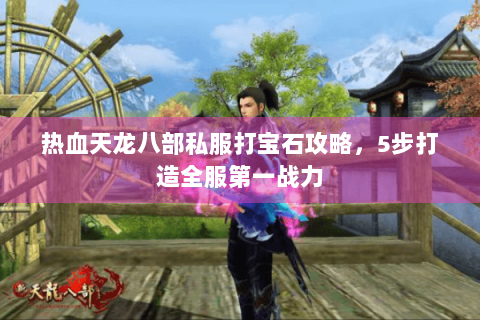 热血天龙八部私服打宝石攻略，5步打造全服第一战力